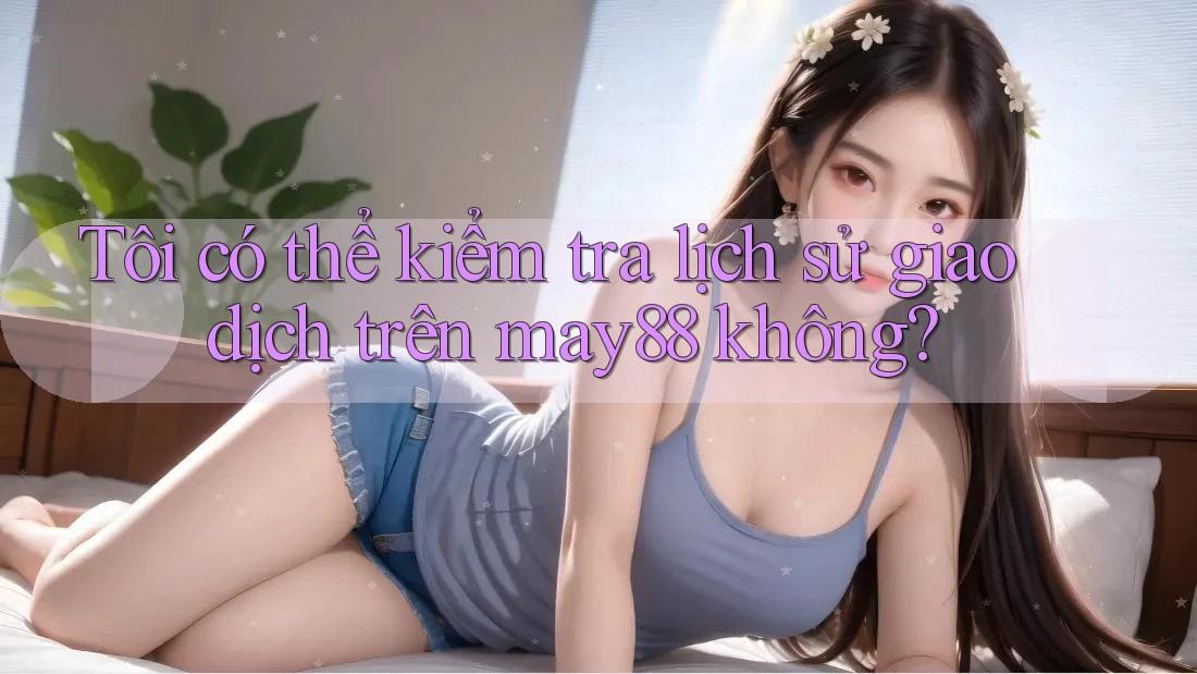 Tôi có thể kiểm tra lịch sử giao dịch trên may88 không? Tôi có thể kiểm tra lịch sử giao dịch trên may88 không?