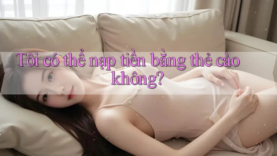 Tôi có thể nạp tiền bằng thẻ cào không? Tôi có thể nạp tiền bằng thẻ cào không?