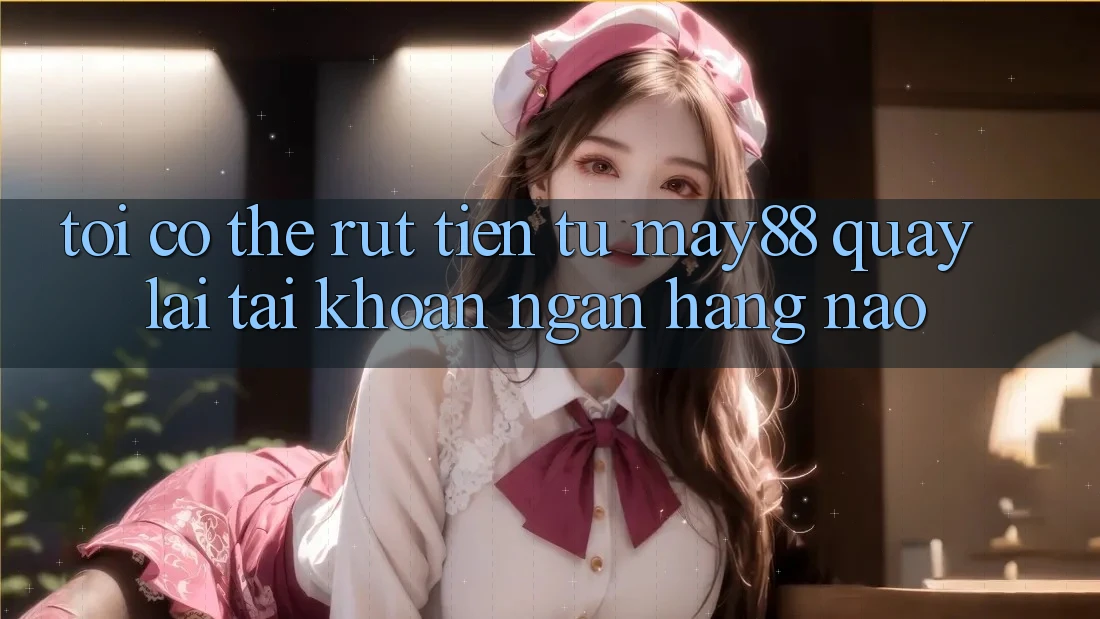 Tôi có thể rút tiền từ may88 quay lại tài khoản ngân hàng nào? Tôi có thể rút tiền từ may88 quay lại tài khoản ngân hàng nào?