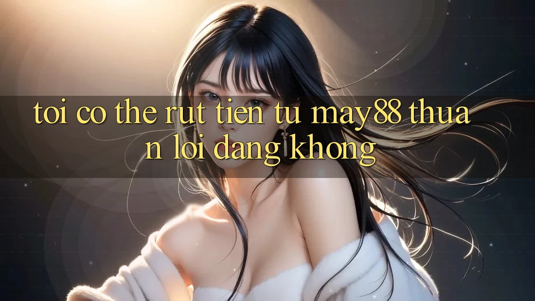 Tôi có thể rút tiền từ may88 thuận lợi dàng không? Tôi có thể rút tiền từ may88 thuận lợi dàng không?