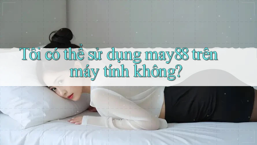 Tôi có thể sử dụng may88 trên máy tính không? Tôi có thể sử dụng may88 trên máy tính không?