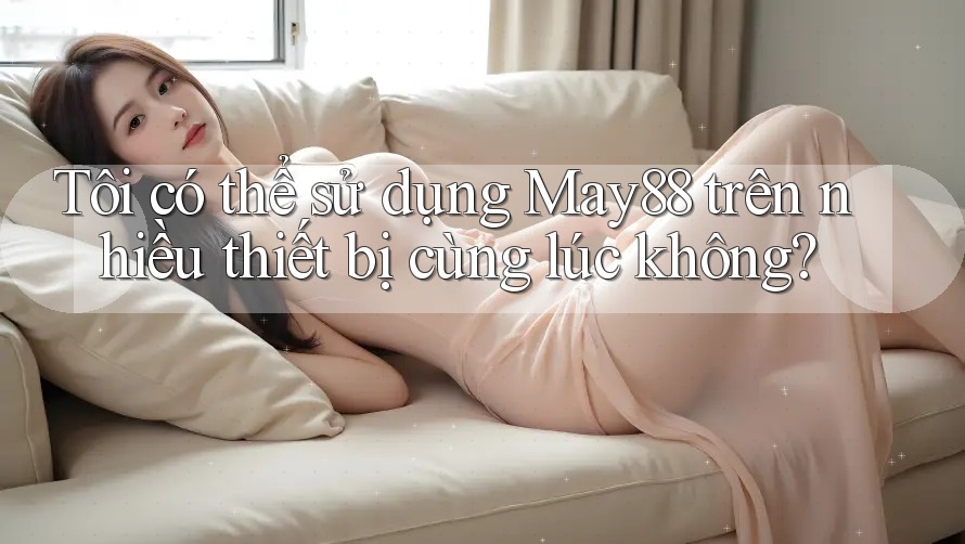 Tôi có thể sử dụng May88 trên nhiều thiết bị cùng lúc không? Tôi có thể sử dụng May88 trên nhiều thiết bị cùng lúc không?