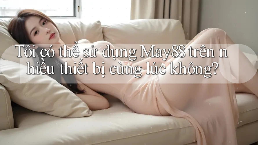 Tôi có thể sử dụng May88 trên nhiều thiết bị cùng lúc không? Tôi có thể sử dụng May88 trên nhiều thiết bị cùng lúc không?