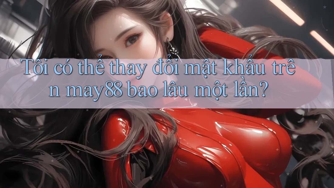 Tôi có thể thay đổi mật khẩu trên may88 bao lâu một lần? Tôi có thể thay đổi mật khẩu trên may88 bao lâu một lần?