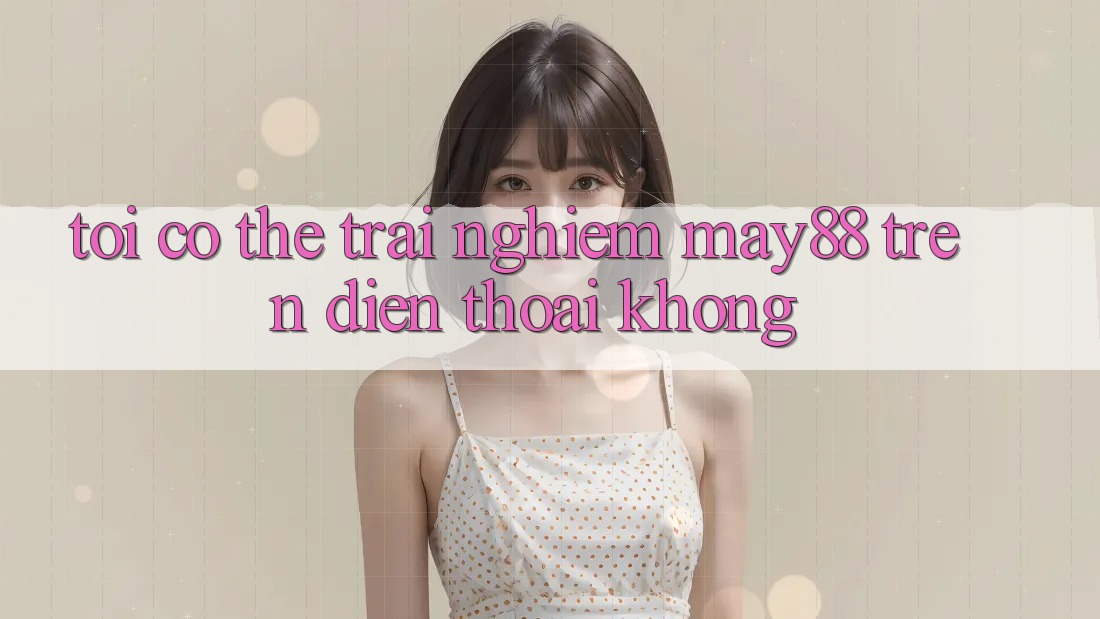 Tôi có thể trải nghiệm May88 trên điện thoại không? Tôi có thể trải nghiệm May88 trên điện thoại không?