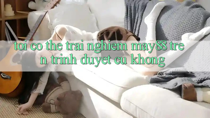 Tôi có thể trải nghiệm may88 trên trình duyệt cũ không? Tôi có thể trải nghiệm may88 trên trình duyệt cũ không?