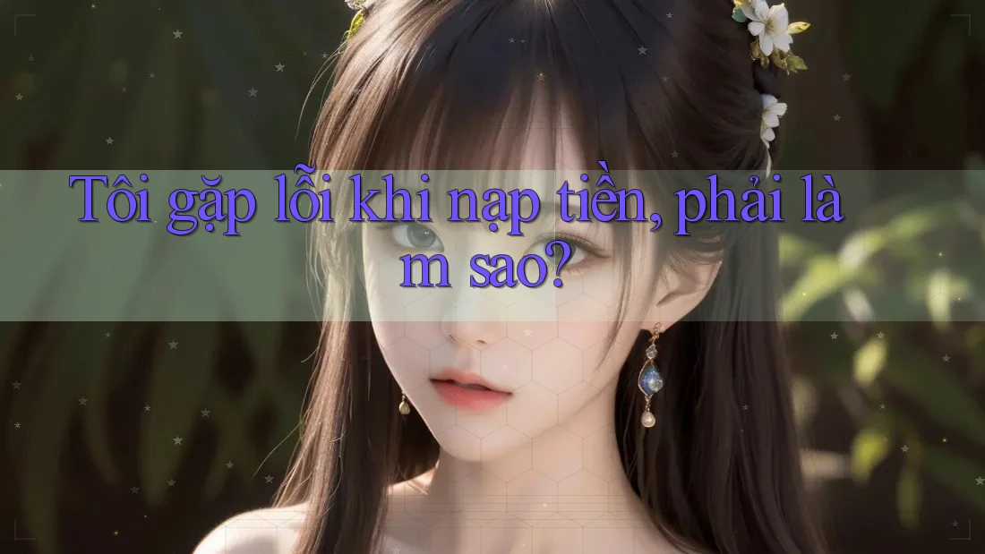 Tôi gặp lỗi khi nạp tiền, phải làm sao? Tôi gặp lỗi khi nạp tiền, phải làm sao?