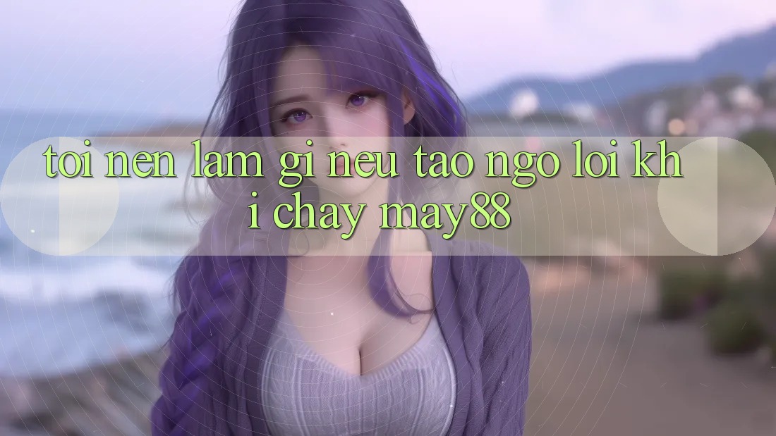 Tôi nên làm gì nếu tao ngộ lỗi khi chạy may88? Tôi nên làm gì nếu tao ngộ lỗi khi chạy may88?