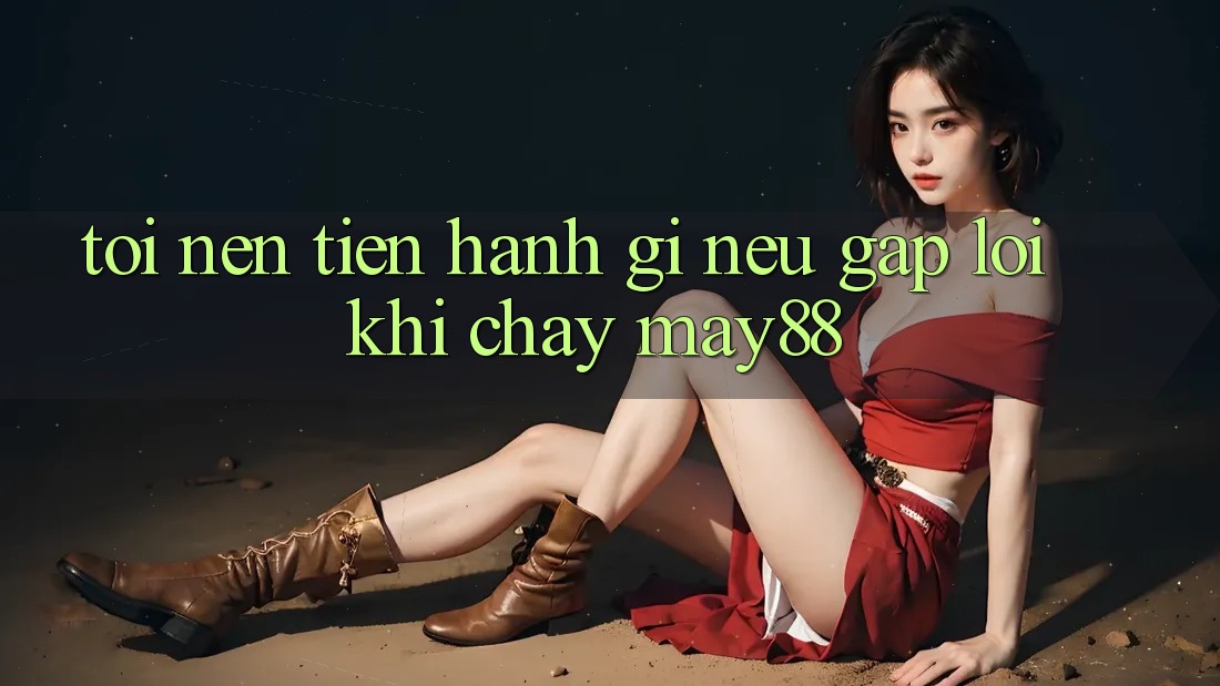 Tôi nên tiến hành gì nếu gặp lỗi khi chạy may88? Tôi nên tiến hành gì nếu gặp lỗi khi chạy may88?