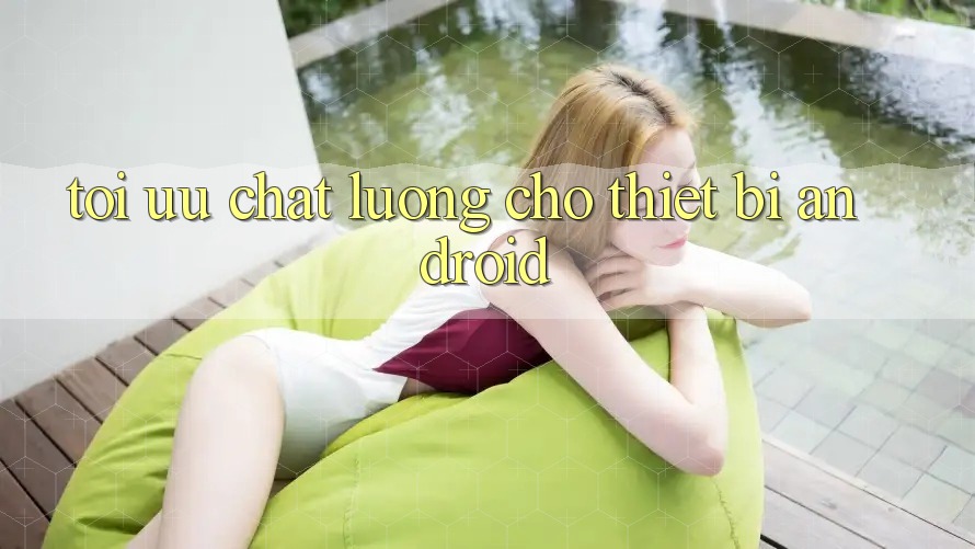 Tối Ưu Chất lượng Cho Thiết Bị Android Tối Ưu Chất lượng Cho Thiết Bị Android