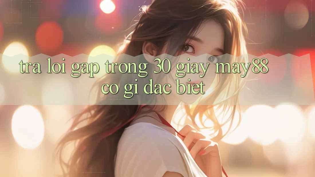 Trả lời gấp trong 30 giây: may88 có gì đặc biệt? Trả lời gấp trong 30 giây: may88 có gì đặc biệt?