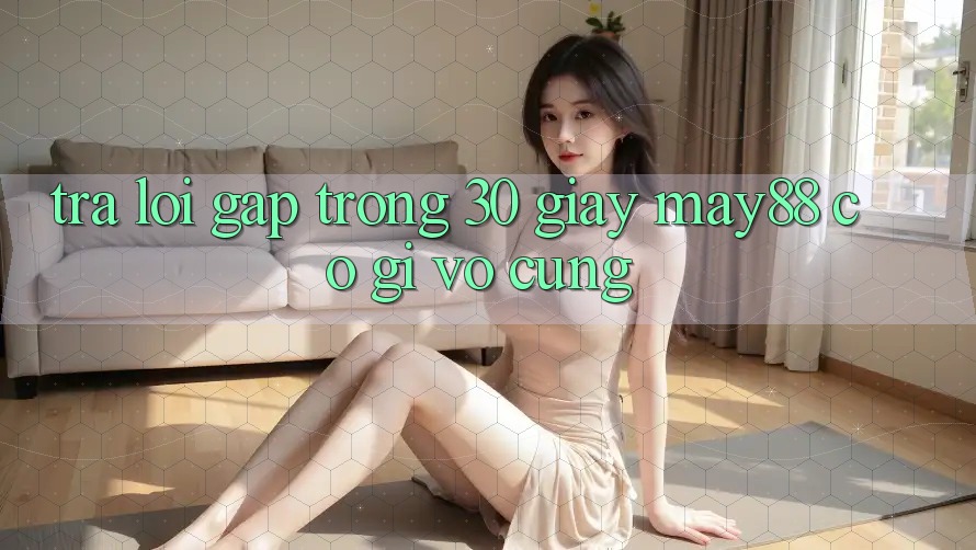 Trả lời gấp trong 30 giây: may88 có gì vô cùng? Trả lời gấp trong 30 giây: may88 có gì vô cùng?