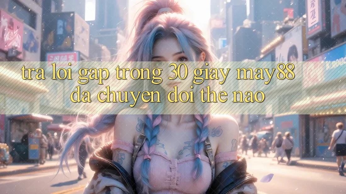 Trả lời gấp trong 30 giây: may88 đã chuyển đổi thế nào? Trả lời gấp trong 30 giây: may88 đã chuyển đổi thế nào?
