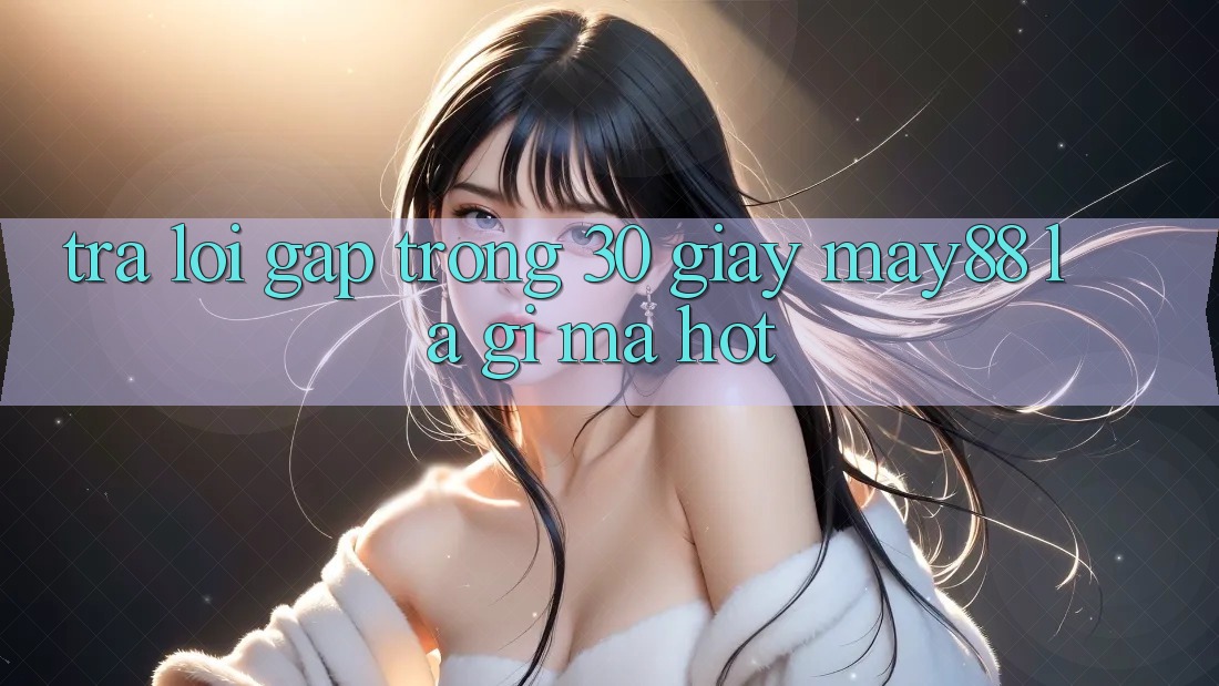Trả lời gấp trong 30 giây: May88 là gì mà hot?