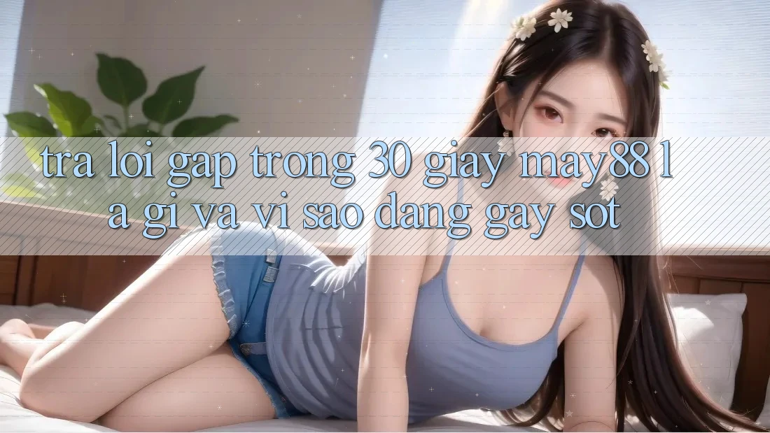 Trả lời gấp trong 30 giây: May88 là gì và vì sao đang gây sốt? Trả lời gấp trong 30 giây: May88 là gì và vì sao đang gây sốt?