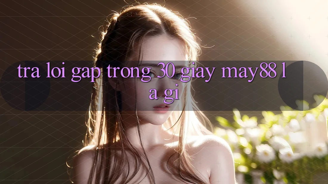 Trả lời gấp trong 30 giây: may88 là gì? Trả lời gấp trong 30 giây: may88 là gì?