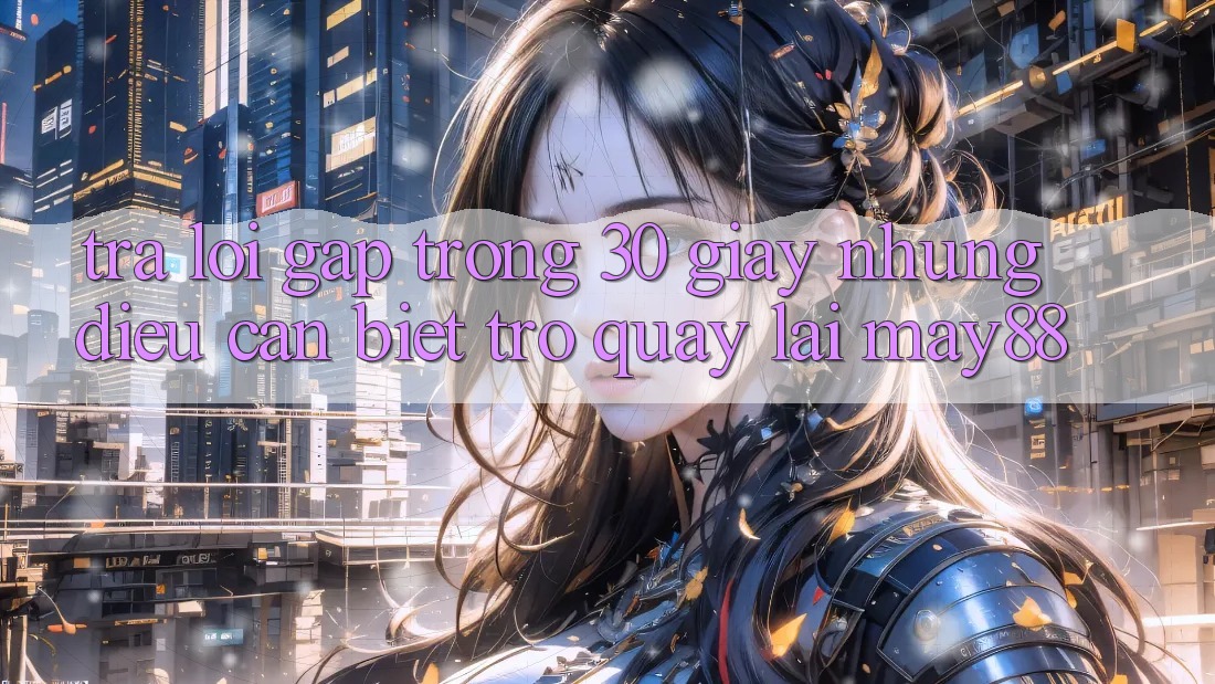 Trả lời gấp trong 30 giây: Những điều cần biết trở quay lại May88 Trả lời gấp trong 30 giây: Những điều cần biết trở quay lại May88