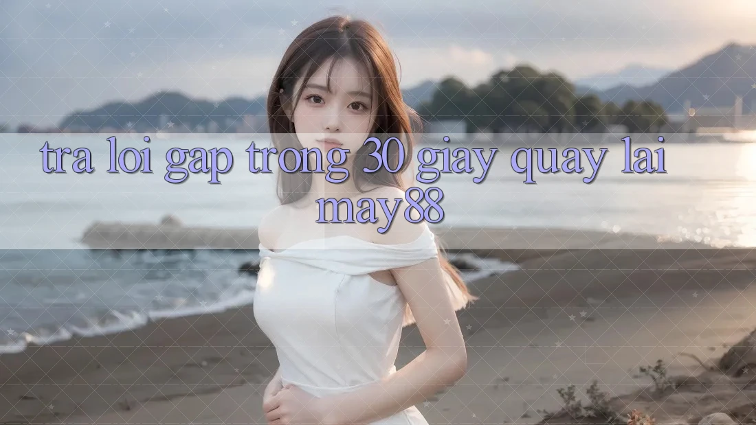 Trả lời gấp trong 30 giây quay lại May88 Trả lời gấp trong 30 giây quay lại May88