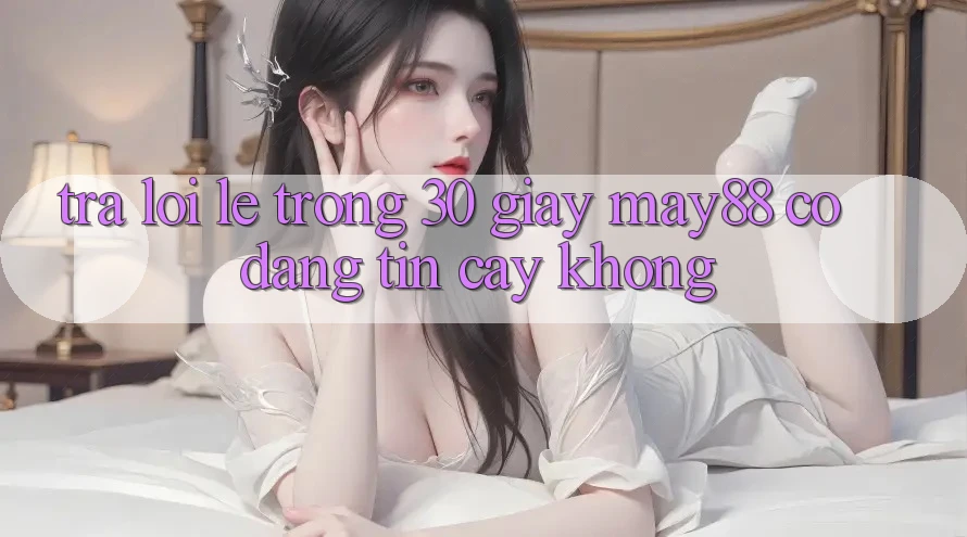 Trả lời lẹ trong 30 giây: May88 có đáng tin cậy không? Trả lời lẹ trong 30 giây: May88 có đáng tin cậy không?