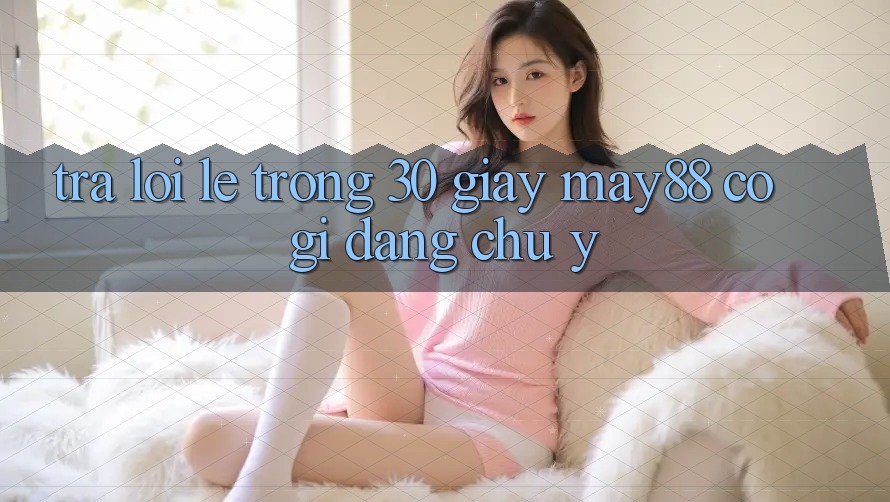 Trả lời lẹ trong 30 giây: may88 có gì đáng chú ý? Trả lời lẹ trong 30 giây: may88 có gì đáng chú ý?