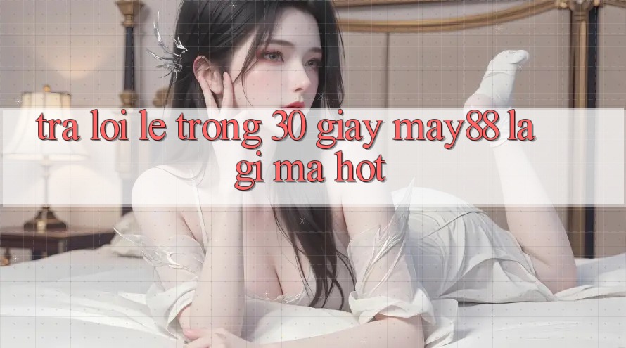 Trả lời lẹ trong 30 giây: May88 là gì mà hot? Trả lời lẹ trong 30 giây: May88 là gì mà hot?
