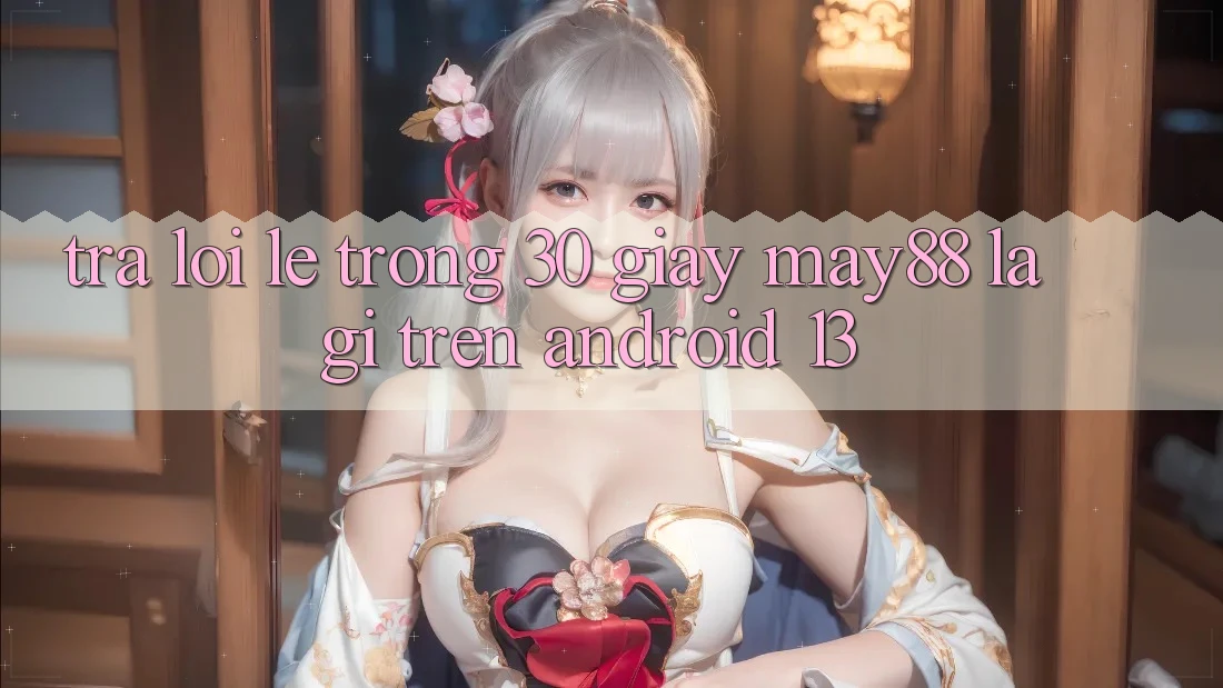 Trả lời lẹ trong 30 giây: may88 là gì trên Android 13? Trả lời lẹ trong 30 giây: may88 là gì trên Android 13?