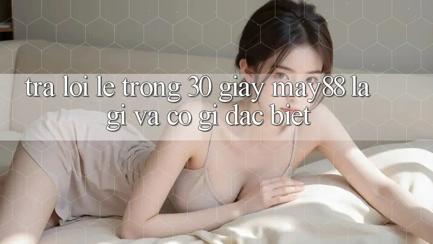 Trả lời lẹ trong 30 giây: May88 là gì và có gì đặc biệt? Trả lời lẹ trong 30 giây: May88 là gì và có gì đặc biệt?
