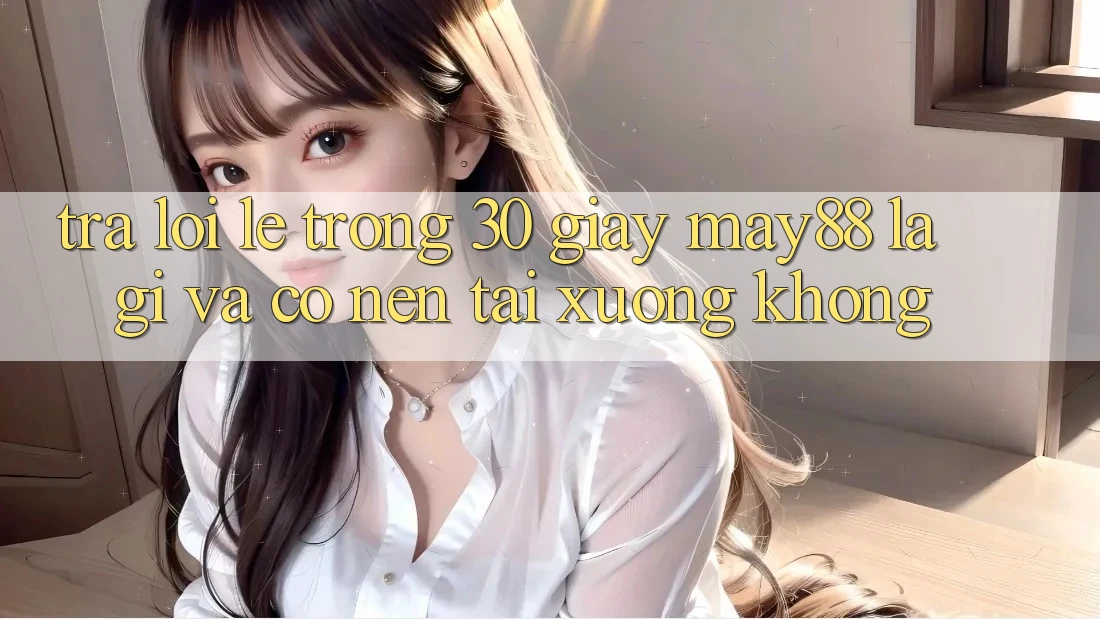 Trả lời lẹ trong 30 giây: May88 là gì và có nên tải xuống không? Trả lời lẹ trong 30 giây: May88 là gì và có nên tải xuống không?