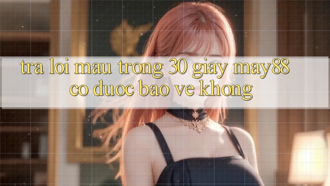 Trả lời mau trong 30 giây: May88 có được bảo vệ không? Trả lời mau trong 30 giây: May88 có được bảo vệ không?