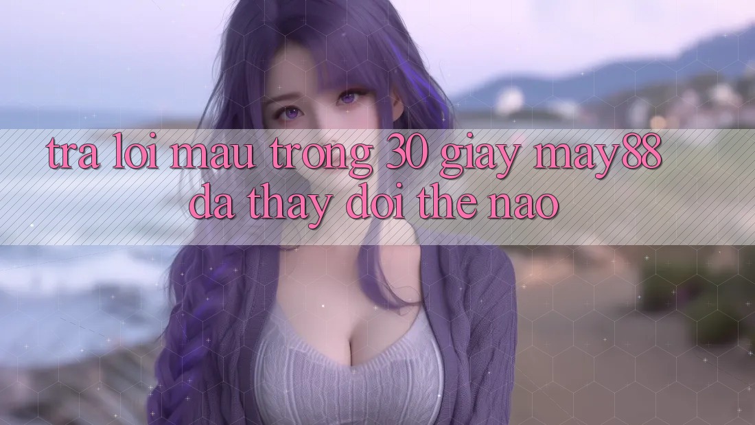 Trả lời mau trong 30 giây: may88 đã thay đổi thế nào? Trả lời mau trong 30 giây: may88 đã thay đổi thế nào?