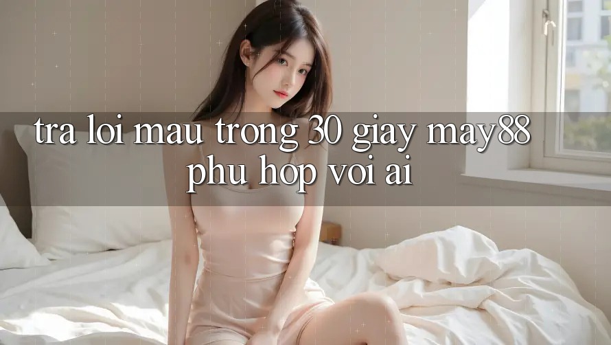 Trả lời mau trong 30 giây: may88 phù hợp với ai? Trả lời mau trong 30 giây: may88 phù hợp với ai?