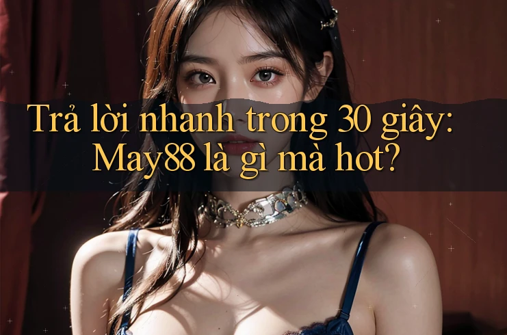 Trả lời nhanh trong 30 giây: May88 là gì mà hot? Trả lời nhanh trong 30 giây: May88 là gì mà hot?