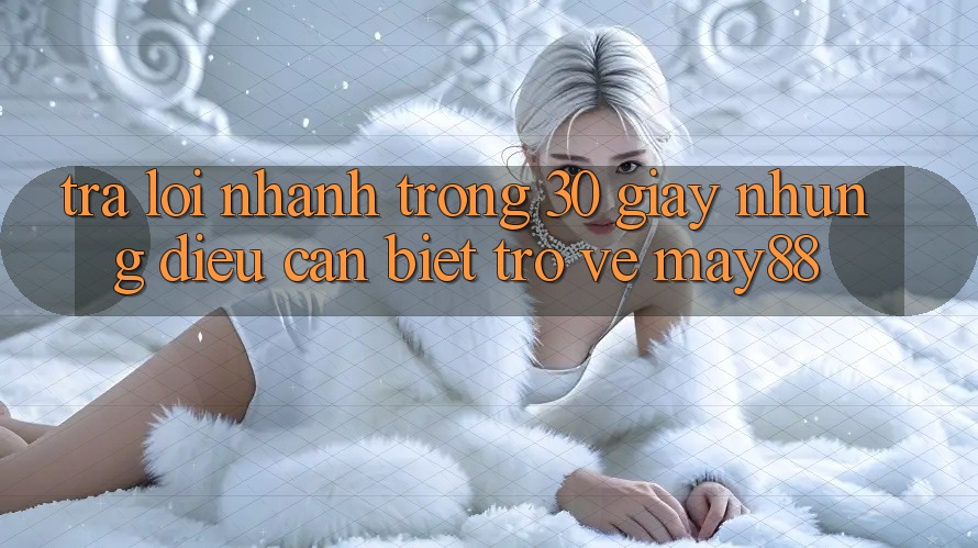 Trả lời nhanh trong 30 giây: Những điều cần biết trở về May88 Trả lời nhanh trong 30 giây: Những điều cần biết trở về May88