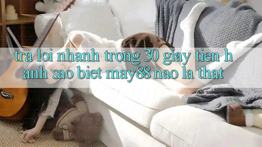 Trả lời nhanh trong 30 giây: tiến hành sao biết may88 nào là thật? Trả lời nhanh trong 30 giây: tiến hành sao biết may88 nào là thật?