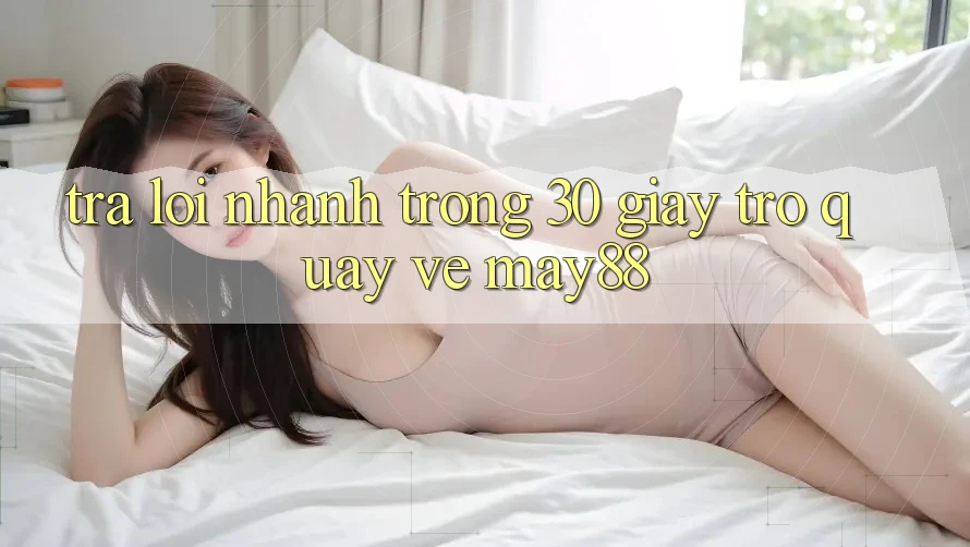 Trả lời nhanh trong 30 giây trở quay về May88