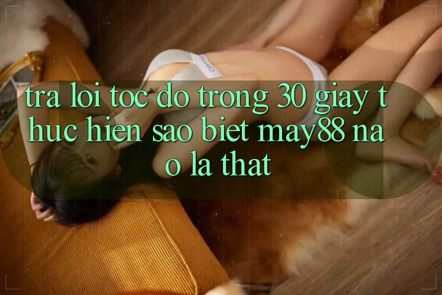 Trả lời tốc độ trong 30 giây: thực hiện sao biết may88 nào là thật?