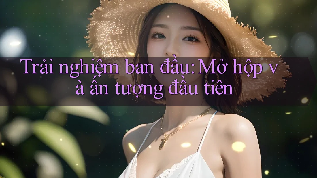 Trải nghiệm ban đầu: Mở hộp và ấn tượng đầu tiên Trải nghiệm ban đầu: Mở hộp và ấn tượng đầu tiên