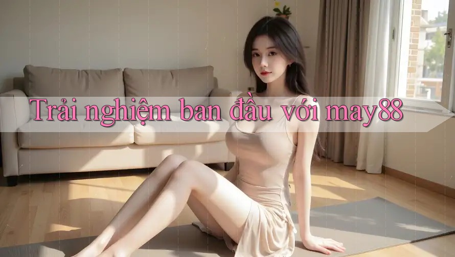 Trải nghiệm ban đầu với may88 Trải nghiệm ban đầu với may88