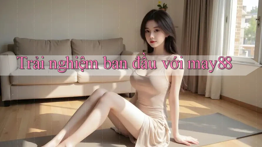 Trải nghiệm ban đầu với may88 Trải nghiệm ban đầu với may88