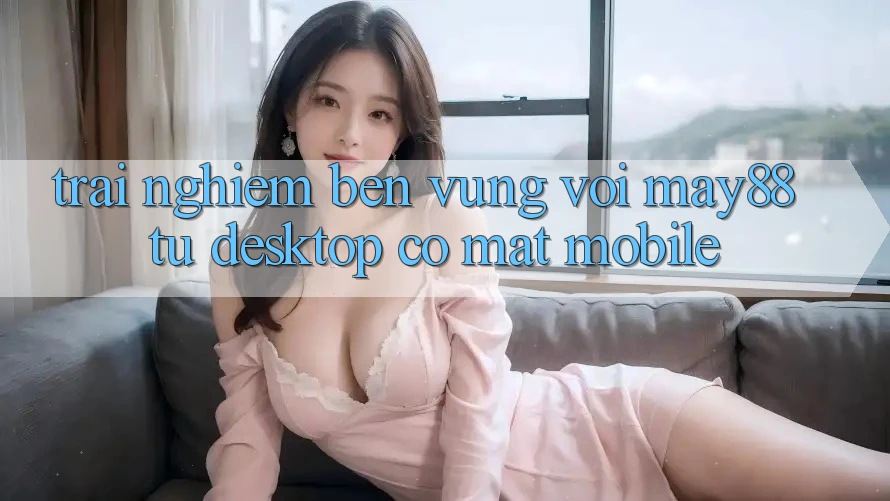 Trải nghiệm bền vững với May88: từ desktop có mặt mobile
