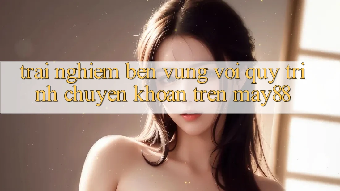 Trải nghiệm bền vững với quy trình chuyển khoản trên may88 Trải nghiệm bền vững với quy trình chuyển khoản trên may88