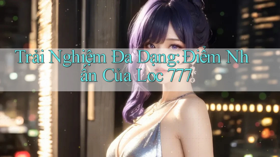 Trải Nghiệm Đa Dạng: Điểm Nhấn Của Loc 777 Trải Nghiệm Đa Dạng: Điểm Nhấn Của Loc 777