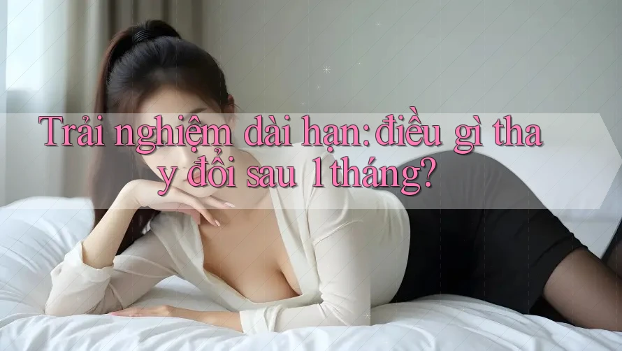 Trải nghiệm dài hạn: điều gì thay đổi sau 1 tháng?