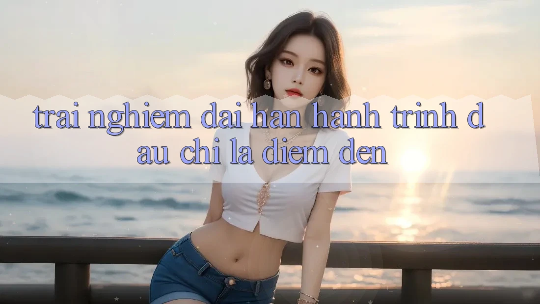 Trải nghiệm dài hạn: Hành trình đâu chỉ là điểm đến Trải nghiệm dài hạn: Hành trình đâu chỉ là điểm đến