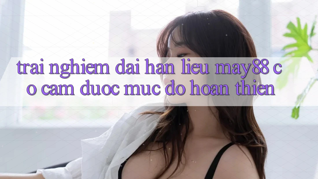 Trải nghiệm dài hạn: liệu may88 có cầm được mức độ hoàn thiện?