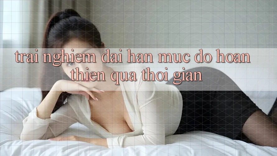 Trải nghiệm dài hạn: Mức độ hoàn thiện qua thời gian Trải nghiệm dài hạn: Mức độ hoàn thiện qua thời gian