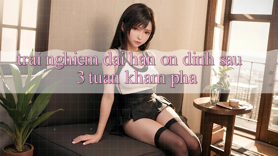 Trải nghiệm dài hạn: ổn định sau 3 tuần khám phá Trải nghiệm dài hạn: ổn định sau 3 tuần khám phá
