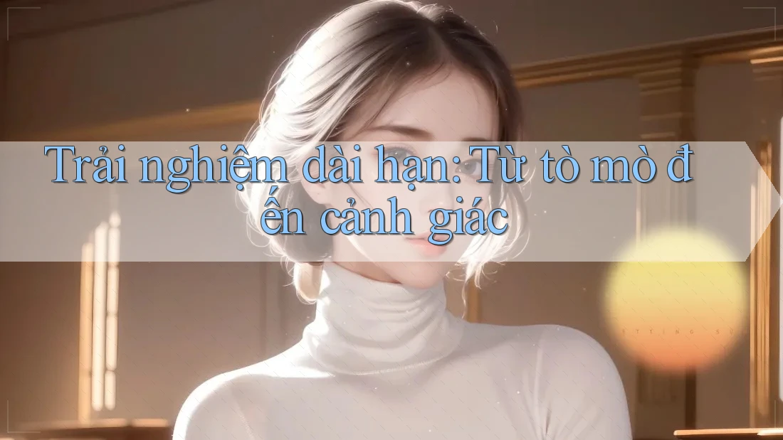 Trải nghiệm dài hạn: Từ tò mò đến cảnh giác Trải nghiệm dài hạn: Từ tò mò đến cảnh giác