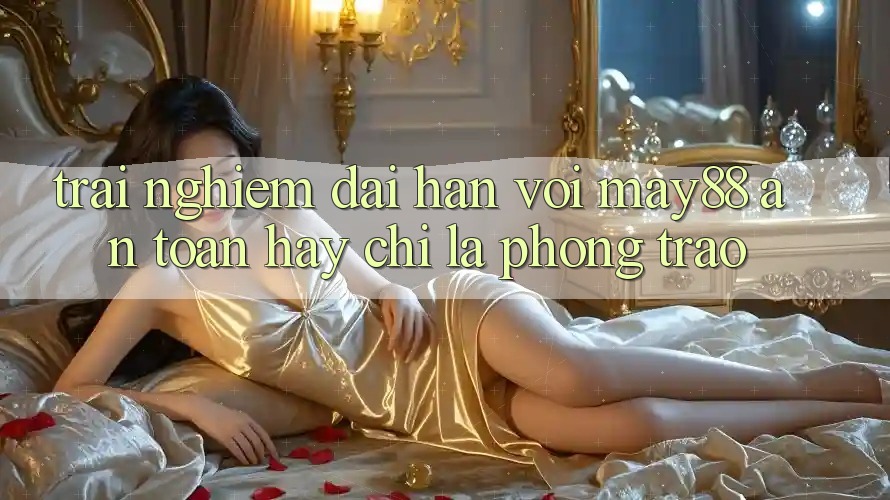 Trải nghiệm dài hạn với may88: An toàn hay chỉ là phong trào? Trải nghiệm dài hạn với may88: An toàn hay chỉ là phong trào?