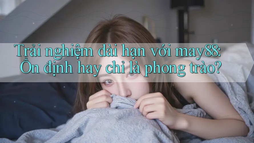 Trải nghiệm dài hạn với may88: Ổn định hay chỉ là phong trào?